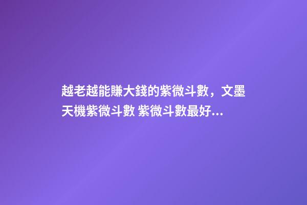 越老越能賺大錢的紫微斗數，文墨天機紫微斗數 紫微斗數最好的命格，紫微斗數里什么格局最好，命比較-第1張-觀點-玄機派